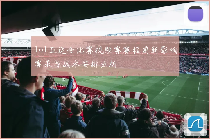 lol亚运会比赛视频赛赛程更新影响赛果与战术安排分析