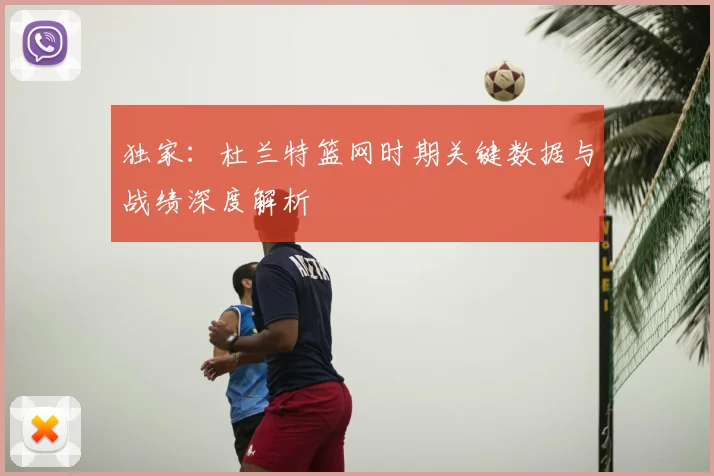 独家:杜兰特篮网时期关键数据与战绩深度解析