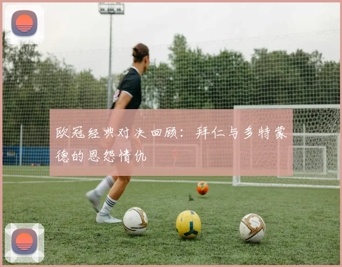 欧冠经典对决回顾：拜仁与多特蒙德的恩怨情仇