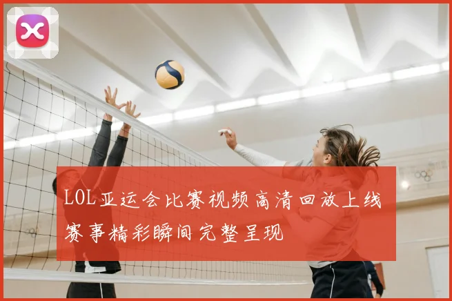 LOL亚运会比赛视频高清回放上线 赛事精彩瞬间完整呈现