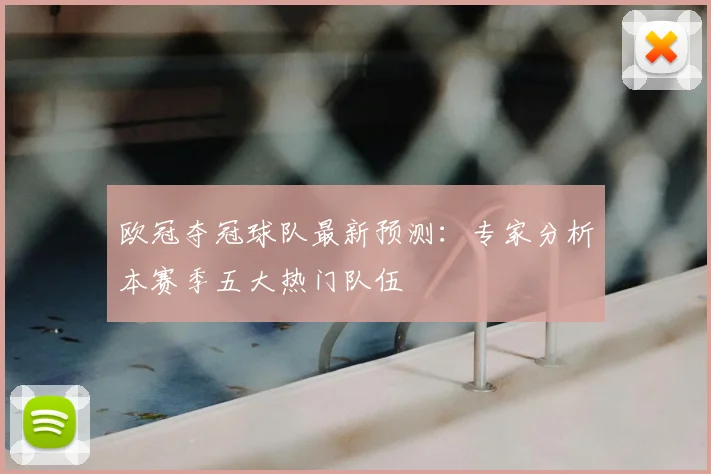 欧冠夺冠球队最新预测：专家分析本赛季五大热门队伍