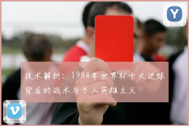 技术解析：1994年世界杯十大进球背后的战术与个人英雄主义