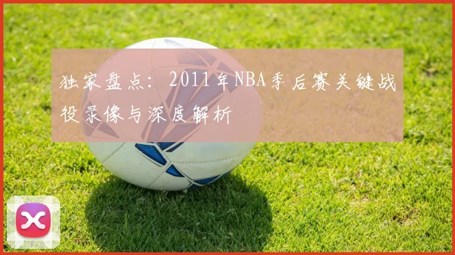独家盘点:2011年NBA季后赛关键战役录像与深度解析