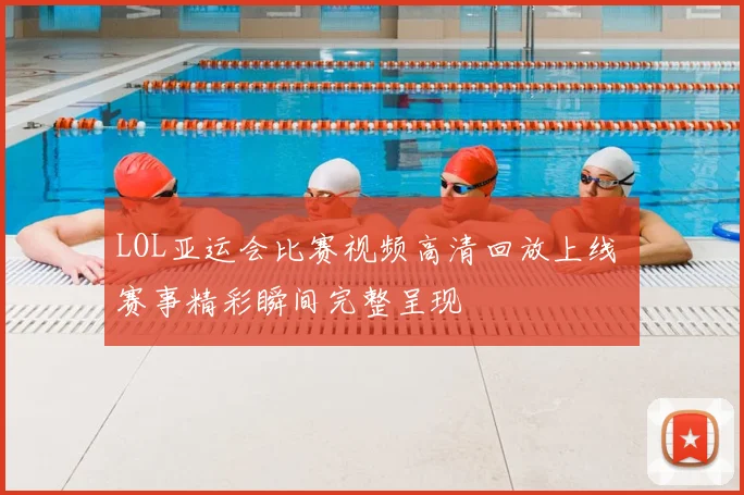 LOL亚运会比赛视频高清回放上线 赛事精彩瞬间完整呈现