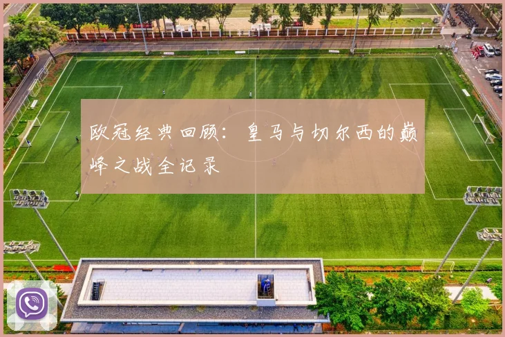 欧冠经典回顾：皇马与切尔西的巅峰之战全记录