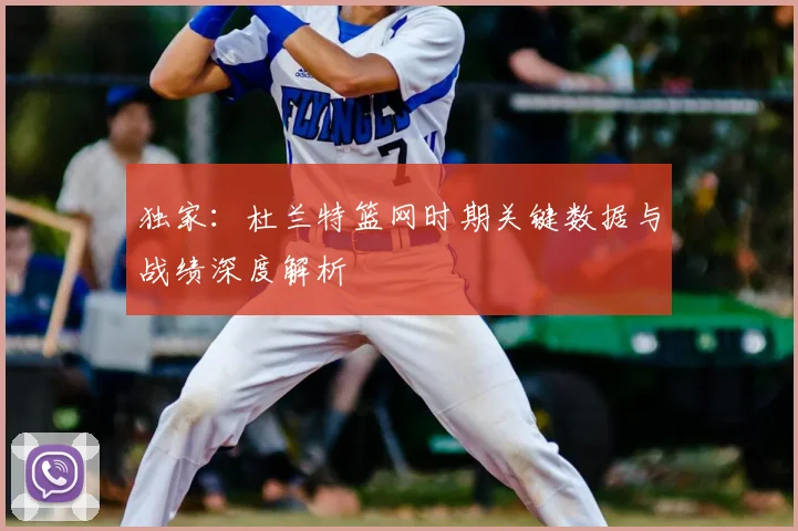 独家:杜兰特篮网时期关键数据与战绩深度解析