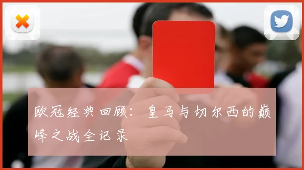 欧冠经典回顾:皇马与切尔西的巅峰之战全记录