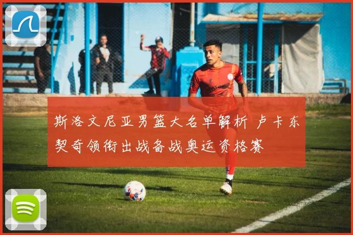 斯洛文尼亚男篮大名单解析 卢卡东契奇领衔出战备战奥运资格赛