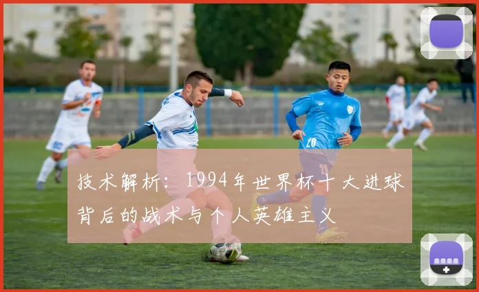 技术解析：1994年世界杯十大进球背后的战术与个人英雄主义
