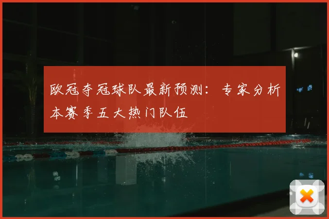 欧冠夺冠球队最新预测:专家分析本赛季五大热门队伍