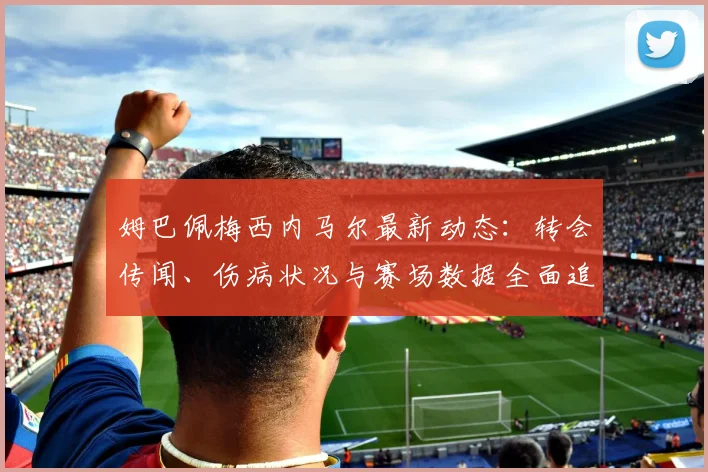 姆巴佩梅西内马尔最新动态：转会传闻、伤病状况与赛场数据全面追踪