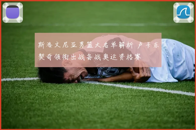 斯洛文尼亚男篮大名单解析 卢卡东契奇领衔出战备战奥运资格赛